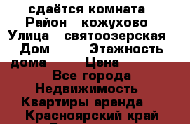 сдаётся комната › Район ­ кожухово › Улица ­ святоозерская › Дом ­ 21 › Этажность дома ­ 14 › Цена ­ 15 000 - Все города Недвижимость » Квартиры аренда   . Красноярский край,Бородино г.